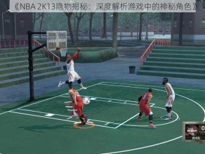 《NBA 2K13隐物揭秘：深度解析游戏中的神秘角色》