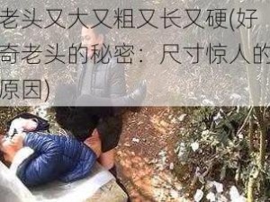 老头又大又粗又长又硬(好奇老头的秘密：尺寸惊人的原因)