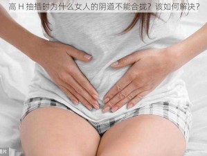 高 H 抽插时为什么女人的阴道不能合拢？该如何解决？