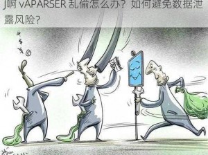 J啊 vAPARSER 乱偷怎么办？如何避免数据泄露风险？