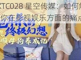 XKTC028 星空传媒：如何解决你在影视娱乐方面的痛点？