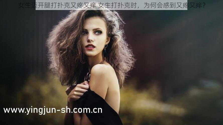 女生迈开腿打扑克又疼又痒 女生打扑克时，为何会感到又疼又痒？