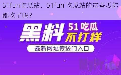 51fun吃瓜站、51fun 吃瓜站的这些瓜你都吃了吗？