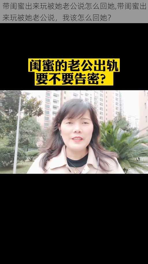 带闺蜜出来玩被她老公说怎么回她,带闺蜜出来玩被她老公说，我该怎么回她？