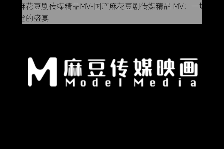 国产麻花豆剧传媒精品MV-国产麻花豆剧传媒精品 MV：一场视觉与听觉的盛宴