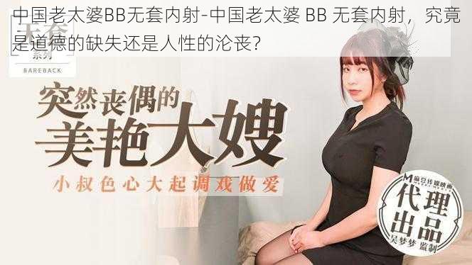 中国老太婆BB无套内射-中国老太婆 BB 无套内射，究竟是道德的缺失还是人性的沦丧？