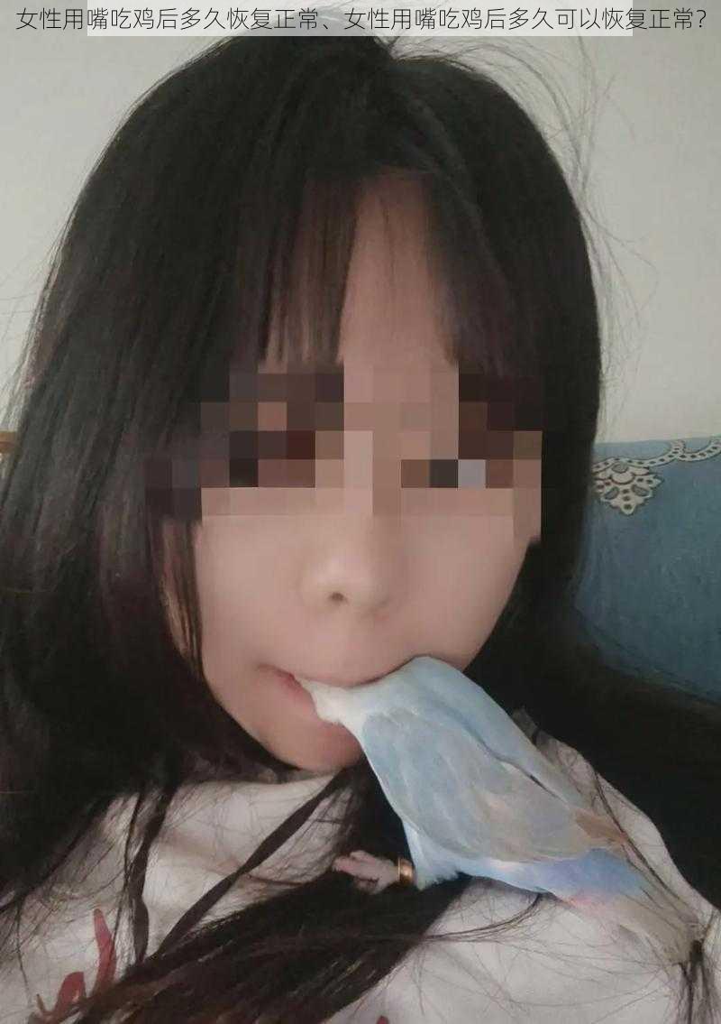 女性用嘴吃鸡后多久恢复正常、女性用嘴吃鸡后多久可以恢复正常？