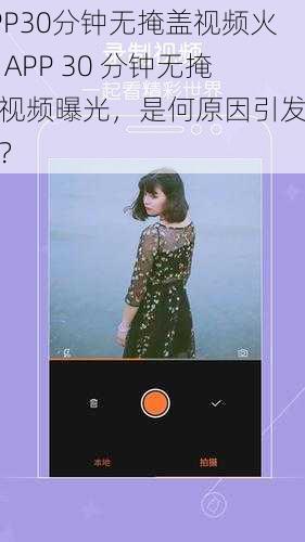APP30分钟无掩盖视频火了 APP 30 分钟无掩盖视频曝光，是何原因引发热议？
