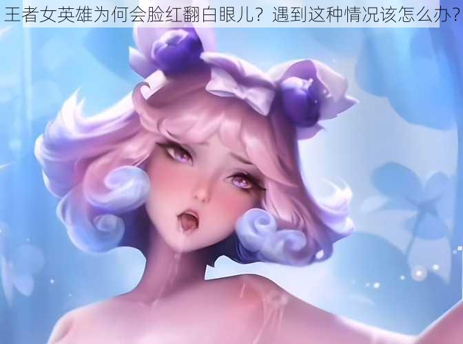 王者女英雄为何会脸红翻白眼儿？遇到这种情况该怎么办？