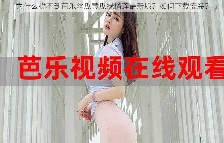 为什么找不到芭乐丝瓜黄瓜绿榴莲最新版？如何下载安装？