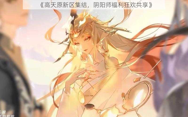 《高天原新区集结，阴阳师福利狂欢共享》