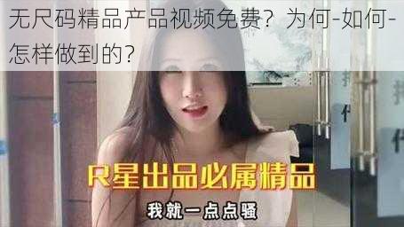 无尺码精品产品视频免费？为何-如何-怎样做到的？