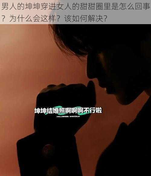 男人的坤坤穿进女人的甜甜圈里是怎么回事？为什么会这样？该如何解决？