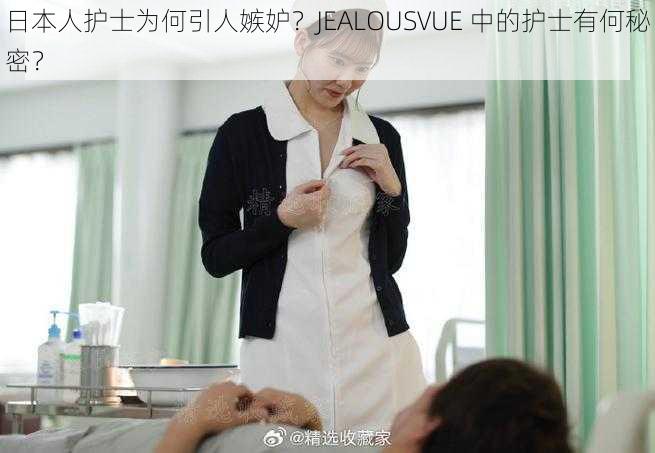 日本人护士为何引人嫉妒？JEALOUSVUE 中的护士有何秘密？