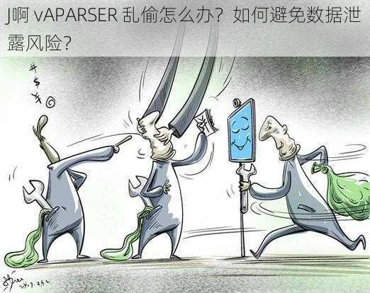 J啊 vAPARSER 乱偷怎么办？如何避免数据泄露风险？