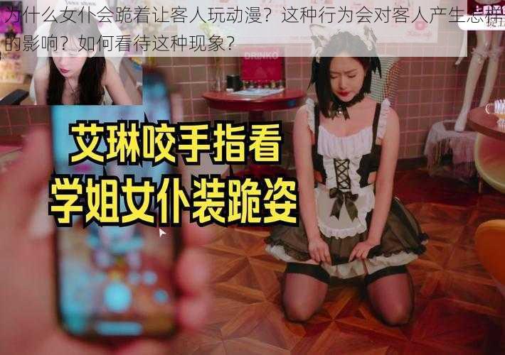 为什么女仆会跪着让客人玩动漫？这种行为会对客人产生怎样的影响？如何看待这种现象？