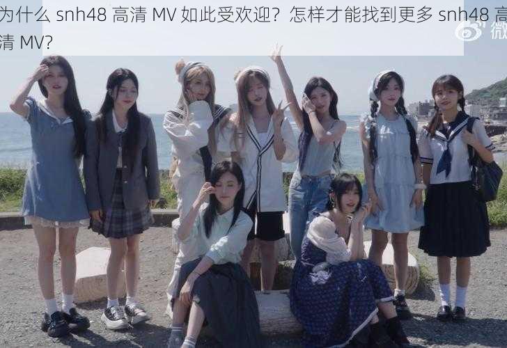 为什么 snh48 高清 MV 如此受欢迎？怎样才能找到更多 snh48 高清 MV？