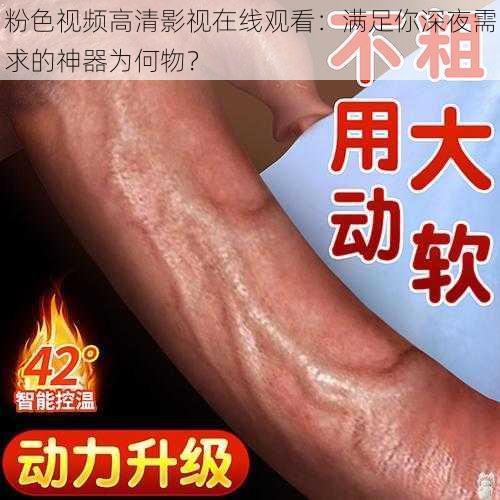 粉色视频高清影视在线观看：满足你深夜需求的神器为何物？