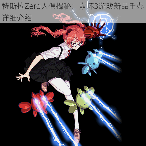 特斯拉Zero人偶揭秘：崩坏3游戏新品手办详细介绍